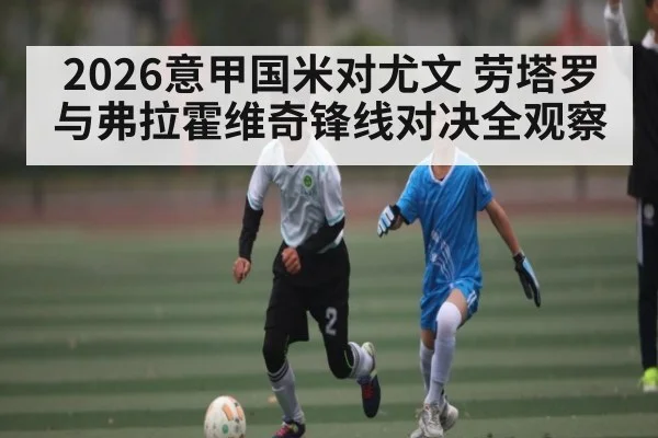 2026意甲国米对尤文 劳塔罗与弗拉霍维奇锋线对决全观察