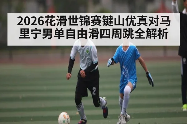 2026花滑世锦赛键山优真对马里宁男单自由滑四周跳全解析
